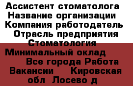 Ассистент стоматолога › Название организации ­ Компания-работодатель › Отрасль предприятия ­ Стоматология › Минимальный оклад ­ 15 000 - Все города Работа » Вакансии   . Кировская обл.,Лосево д.